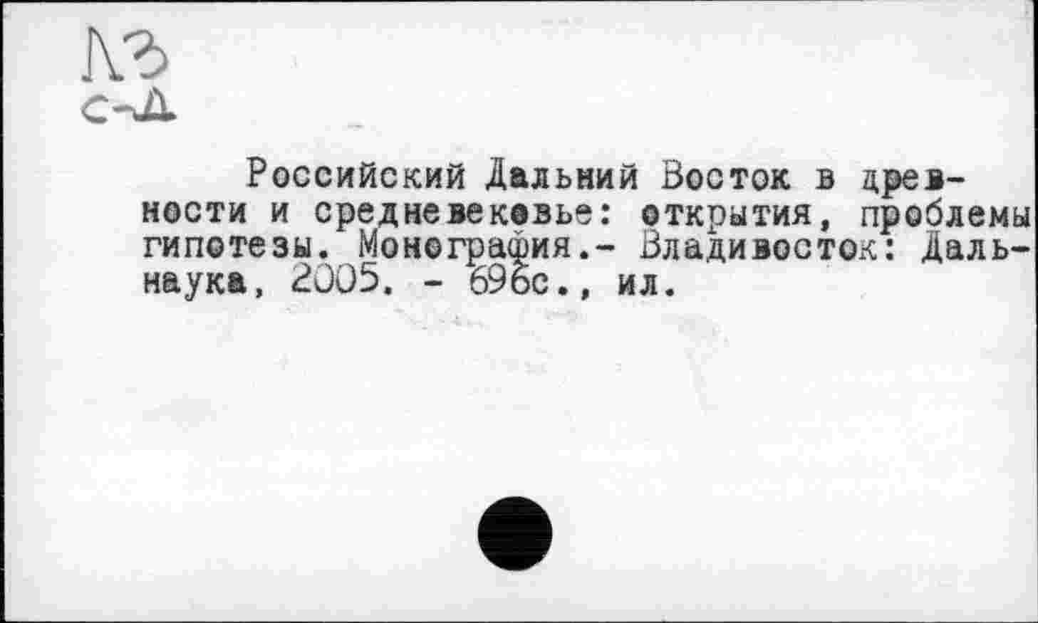 ﻿кг
Российский Дальний Восток в древности и средневековье: открытия, проблемы гипотезы. Монография.- Владивосток: Даль-наука, 2005. - 69бс., ил.